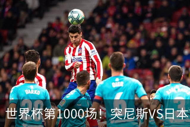 世界杯第1000场！突尼斯VS日本首发：伊东纯也汉尼拔先发